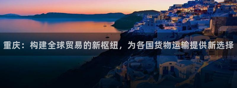 okpay钱包倒闭了没：重庆：构建全球贸易的新枢纽，为各